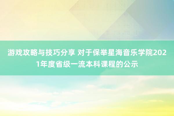 游戏攻略与技巧分享 对于保举星海音乐学院2021年度省级一流本科课程的公示