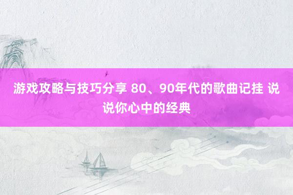 游戏攻略与技巧分享 80、90年代的歌曲记挂 说说你心中的经典