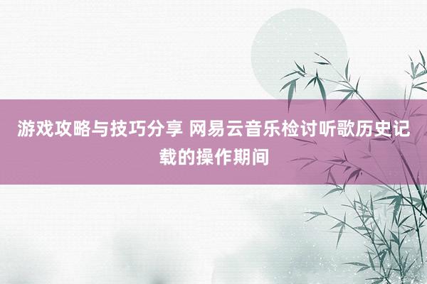 游戏攻略与技巧分享 网易云音乐检讨听歌历史记载的操作期间