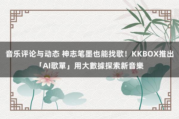 音乐评论与动态 神志笔墨也能找歌！KKBOX推出「AI歌單」　用大數據探索新音樂