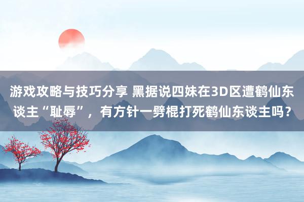 游戏攻略与技巧分享 黑据说四妹在3D区遭鹤仙东谈主“耻辱”，有方针一劈棍打死鹤仙东谈主吗？