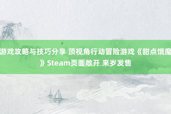 游戏攻略与技巧分享 顶视角行动冒险游戏《甜点饿魔》Steam页面敞开 来岁发售