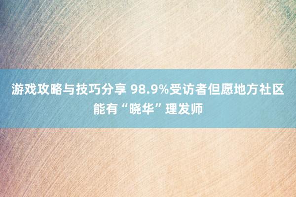 游戏攻略与技巧分享 98.9%受访者但愿地方社区能有“晓华”理发师