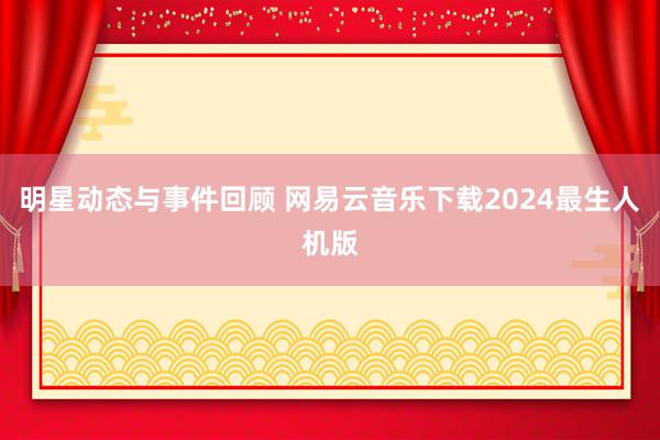 明星动态与事件回顾 网易云音乐下载2024最生人机版