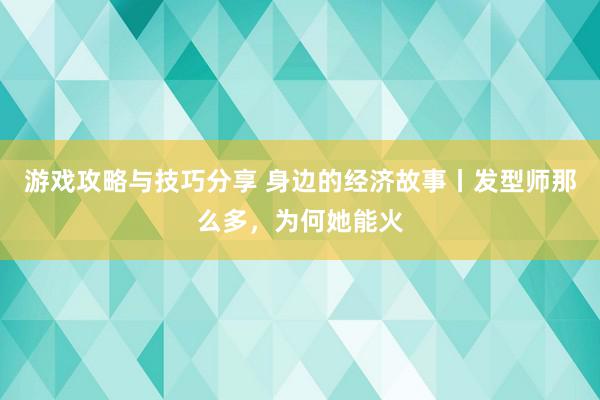 游戏攻略与技巧分享 身边的经济故事丨发型师那么多，为何她能火