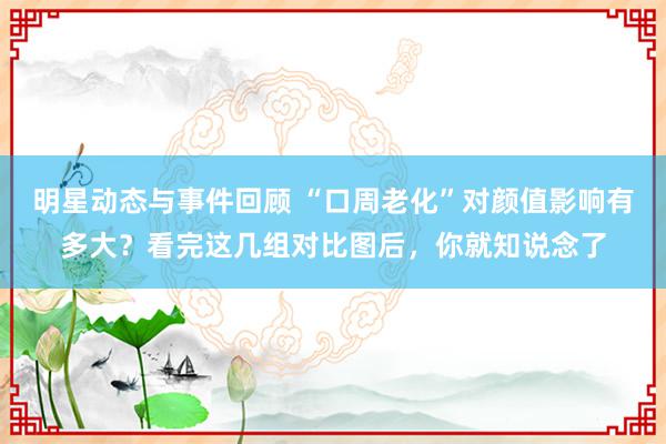 明星动态与事件回顾 “口周老化”对颜值影响有多大？看完这几组对比图后，你就知说念了