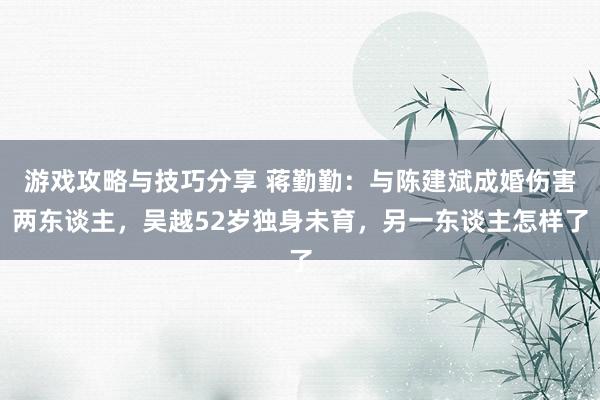 游戏攻略与技巧分享 蒋勤勤：与陈建斌成婚伤害两东谈主，吴越52岁独身未育，另一东谈主怎样了