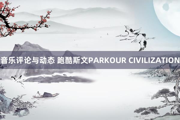 音乐评论与动态 跑酷斯文PARKOUR CIVILIZATION