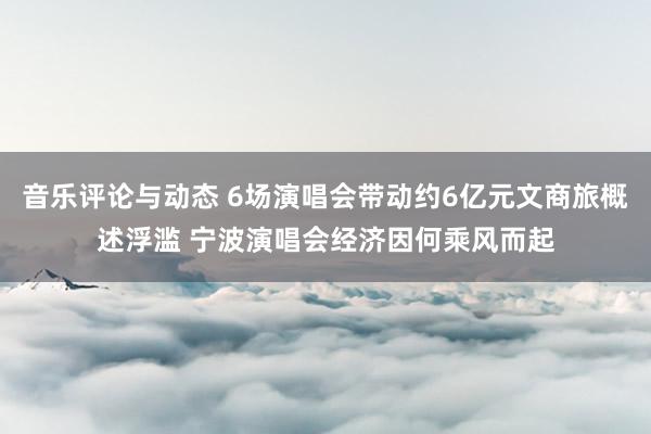 音乐评论与动态 6场演唱会带动约6亿元文商旅概述浮滥 宁波演唱会经济因何乘风而起