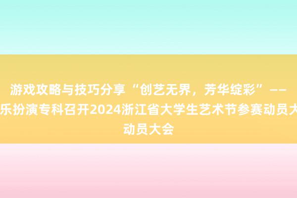 游戏攻略与技巧分享 “创艺无界，芳华绽彩” —— 音乐扮演专科召开2024浙江省大学生艺术节参赛动员大会