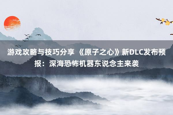 游戏攻略与技巧分享 《原子之心》新DLC发布预报：深海恐怖机器东说念主来袭