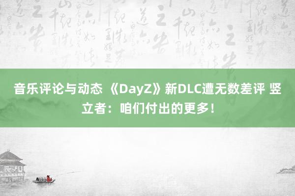 音乐评论与动态 《DayZ》新DLC遭无数差评 竖立者：咱们付出的更多！