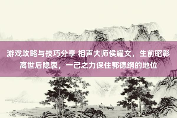 游戏攻略与技巧分享 相声大师侯耀文，生前昭彰离世后隐衷，一己之力保住郭德纲的地位