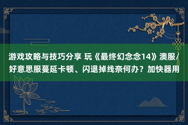 游戏攻略与技巧分享 玩《最终幻念念14》澳服/好意思服蔓延卡顿、闪退掉线奈何办？加快器用