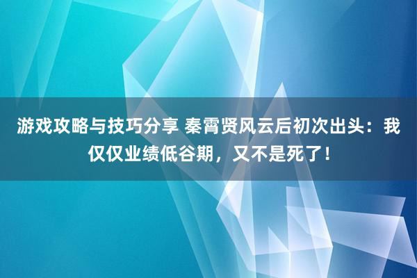 游戏攻略与技巧分享 秦霄贤风云后初次出头：我仅仅业绩低谷期，又不是死了！