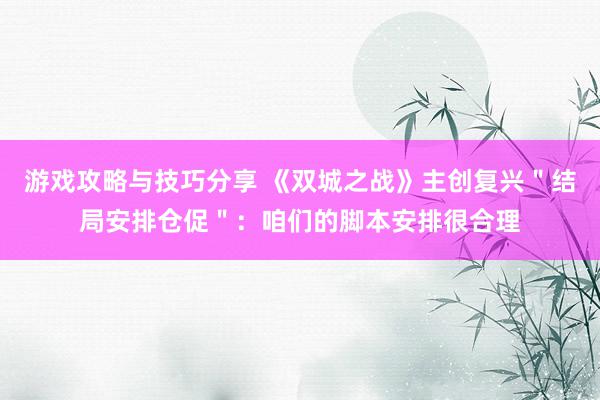 游戏攻略与技巧分享 《双城之战》主创复兴＂结局安排仓促＂：咱们的脚本安排很合理