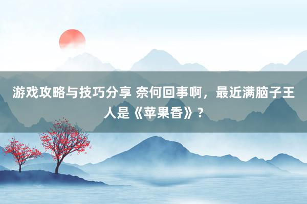 游戏攻略与技巧分享 奈何回事啊，最近满脑子王人是《苹果香》？