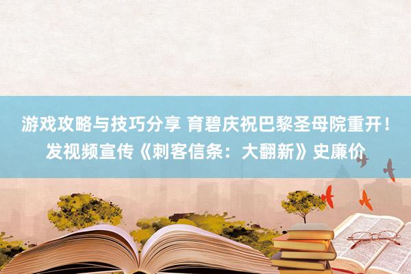 游戏攻略与技巧分享 育碧庆祝巴黎圣母院重开！发视频宣传《刺客信条：大翻新》史廉价