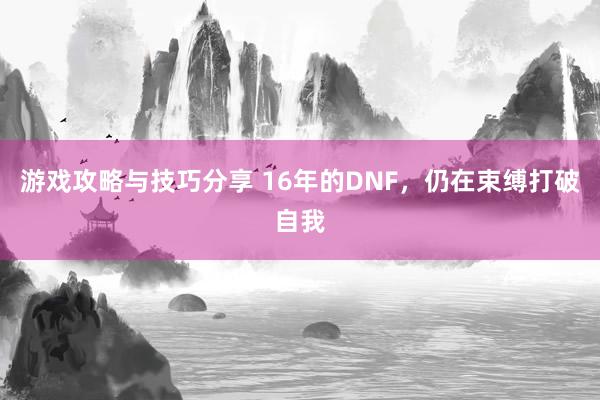 游戏攻略与技巧分享 16年的DNF，仍在束缚打破自我