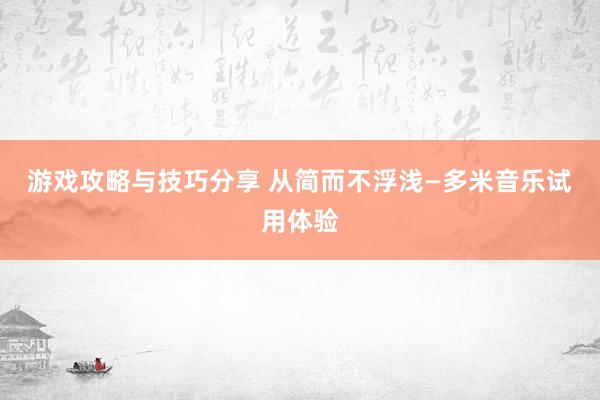 游戏攻略与技巧分享 从简而不浮浅—多米音乐试用体验