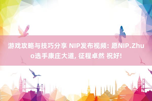 游戏攻略与技巧分享 NIP发布视频: 愿NIP.Zhuo选手康庄大道, 征程卓然 祝好!