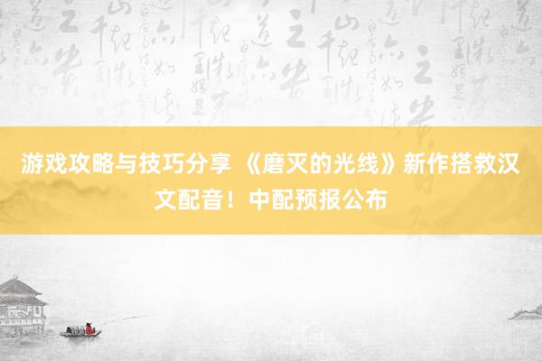 游戏攻略与技巧分享 《磨灭的光线》新作搭救汉文配音！中配预报公布