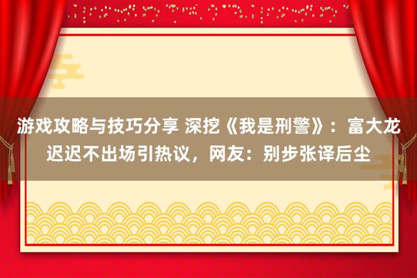 游戏攻略与技巧分享 深挖《我是刑警》：富大龙迟迟不出场引热议，网友：别步张译后尘