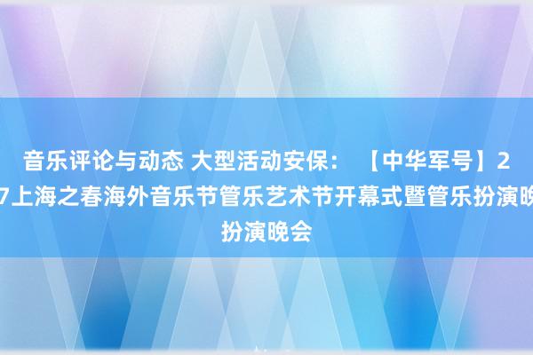 音乐评论与动态 大型活动安保： 【中华军号】2017上海之春海外音乐节管乐艺术节开幕式暨管乐扮演晚会