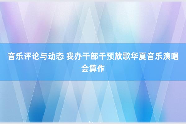 音乐评论与动态 我办干部干预放歌华夏音乐演唱会算作