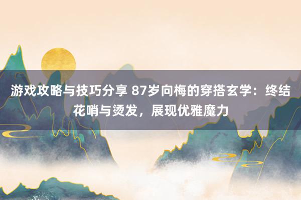 游戏攻略与技巧分享 87岁向梅的穿搭玄学：终结花哨与烫发，展现优雅魔力