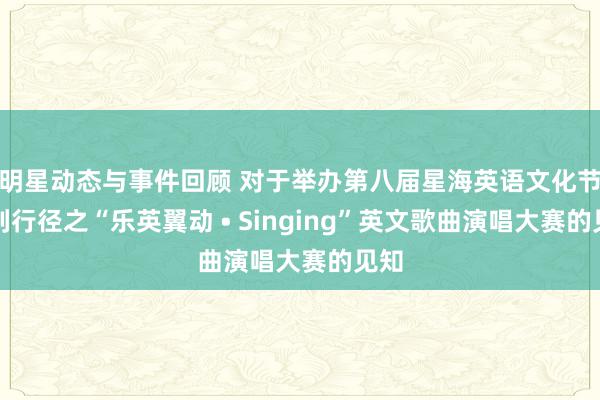 明星动态与事件回顾 对于举办第八届星海英语文化节系列行径之“乐英翼动 • Singing”英文歌曲演唱大赛的见知