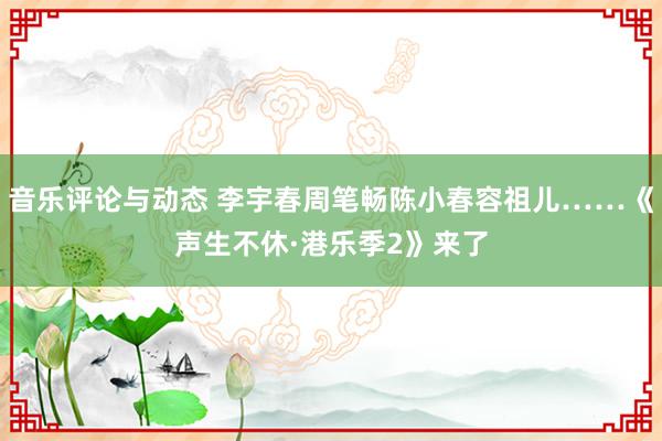 音乐评论与动态 李宇春周笔畅陈小春容祖儿……《声生不休·港乐季2》来了