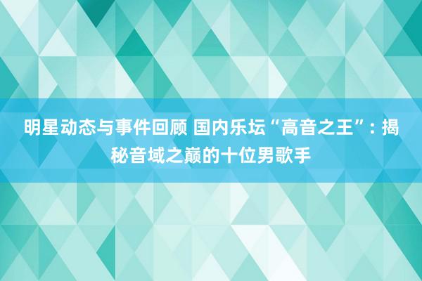 明星动态与事件回顾 国内乐坛“高音之王”: 揭秘音域之巅的十位男歌手