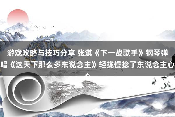 游戏攻略与技巧分享 张淇《下一战歌手》钢琴弹唱《这天下那么多东说念主》轻拢慢捻了东说念主心