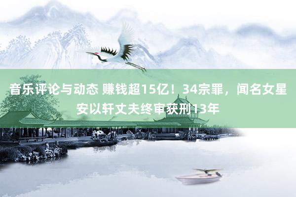 音乐评论与动态 赚钱超15亿！34宗罪，闻名女星安以轩丈夫终审获刑13年