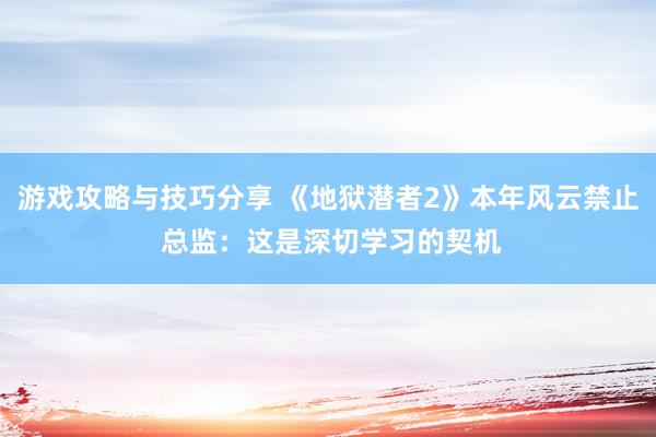 游戏攻略与技巧分享 《地狱潜者2》本年风云禁止 总监：这是深切学习的契机