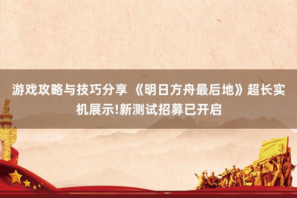 游戏攻略与技巧分享 《明日方舟最后地》超长实机展示!新测试招募已开启