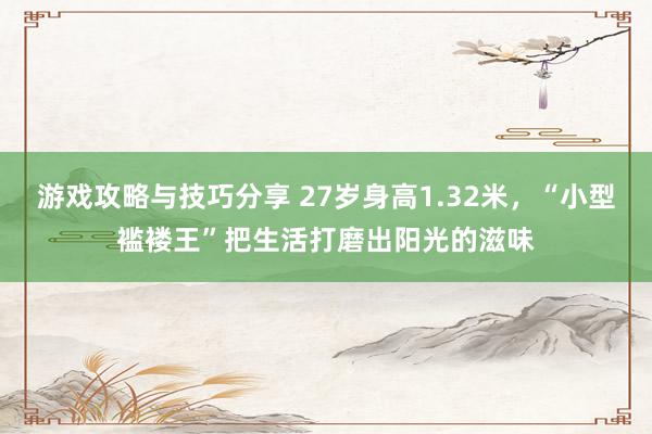 游戏攻略与技巧分享 27岁身高1.32米，“小型褴褛王”把生活打磨出阳光的滋味