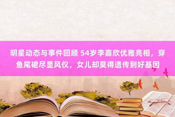 明星动态与事件回顾 54岁李嘉欣优雅亮相，穿鱼尾裙尽显风仪，女儿却莫得遗传到好基因