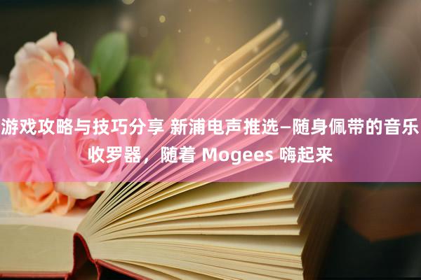 游戏攻略与技巧分享 新浦电声推选—随身佩带的音乐收罗器，随着 Mogees 嗨起来