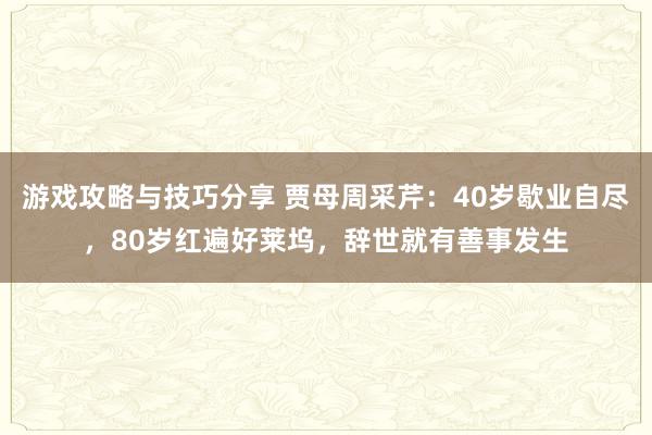 游戏攻略与技巧分享 贾母周采芹：40岁歇业自尽，80岁红遍好莱坞，辞世就有善事发生