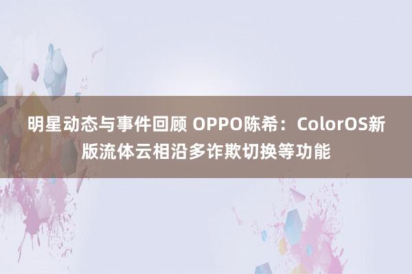 明星动态与事件回顾 OPPO陈希：ColorOS新版流体云相沿多诈欺切换等功能