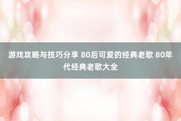 游戏攻略与技巧分享 80后可爱的经典老歌 80年代经典老歌大全