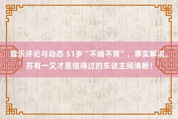 音乐评论与动态 51岁“不婚不育”，事实解说，苏有一又才是信得过的东谈主间清晰！