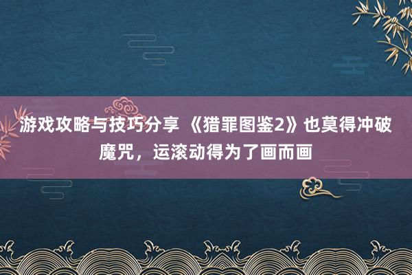 游戏攻略与技巧分享 《猎罪图鉴2》也莫得冲破魔咒，运滚动得为了画而画