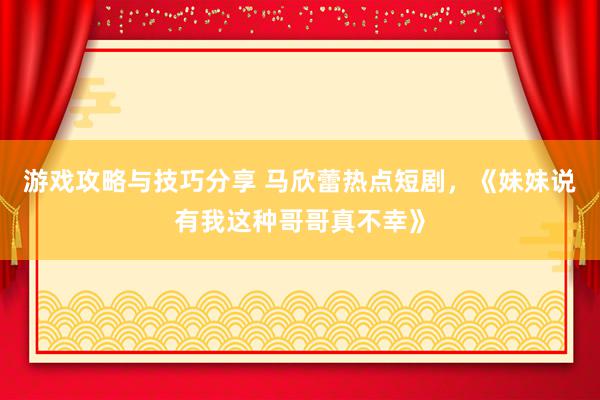 游戏攻略与技巧分享 马欣蕾热点短剧，《妹妹说有我这种哥哥真不幸》