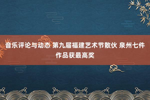 音乐评论与动态 第九届福建艺术节散伙 泉州七件作品获最高奖