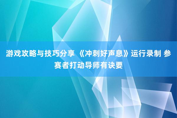 游戏攻略与技巧分享 《冲刺好声息》运行录制 参赛者打动导师有诀要