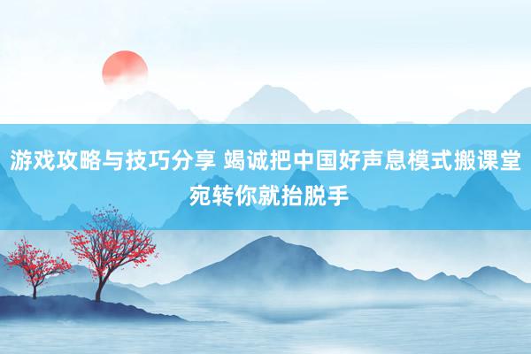 游戏攻略与技巧分享 竭诚把中国好声息模式搬课堂 宛转你就抬脱手