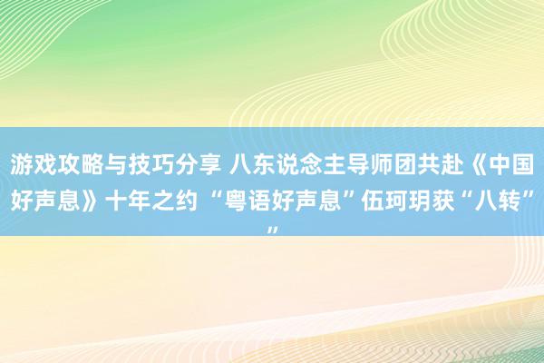 游戏攻略与技巧分享 八东说念主导师团共赴《中国好声息》十年之约 “粤语好声息”伍珂玥获“八转”